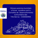 Câmara autoriza município a firmar convênio com o Conselho de Desenvolvimento Comunitário das Três Barras - CODEBARRA Câmara autoriza município a firmar convênio com o Conselho de Desenvolvimento Comunitário das Três Barras - CODEBARRA