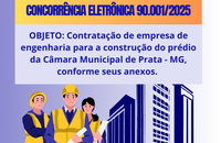 CONCORRÊNCIA ELETRÔNICA 90.001/2025 - Contratação de empresa de engenharia para a construção do prédio da Câmara Municipal de Prata - MG, conforme seus anexos.