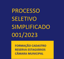 PROCESSO SELETIVO SIMPLIFICADO 001/2023 - Formação de Cadastro Reserva para Estagiários para Câmara Municipal PROCESSO SELETIVO SIMPLIFICADO 001/2023 - Formação de Cadastro Reserva para Estagiários para Câmara Municipal